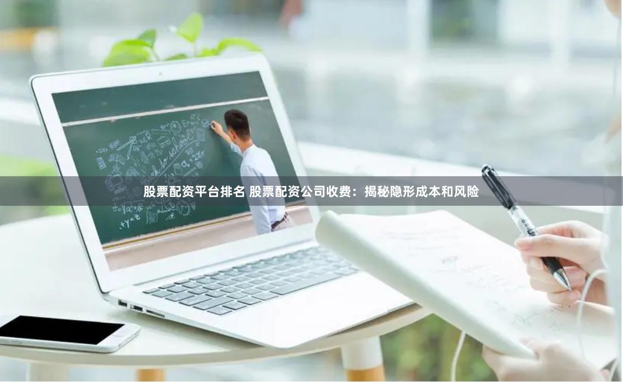 股票配资平台排名 股票配资公司收费:揭秘隐形成本和风险