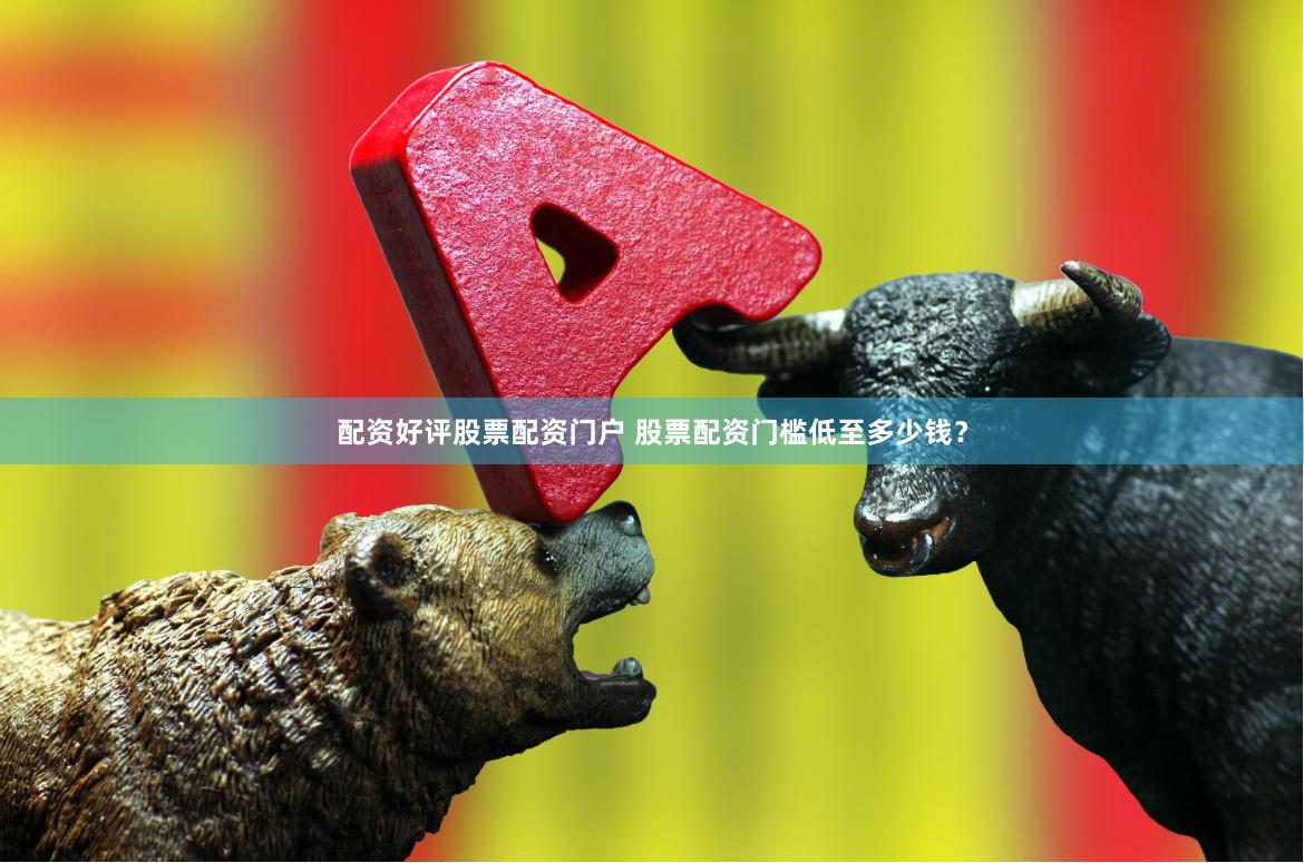 配资好评股票配资门户 股票配资门槛低至多少钱?