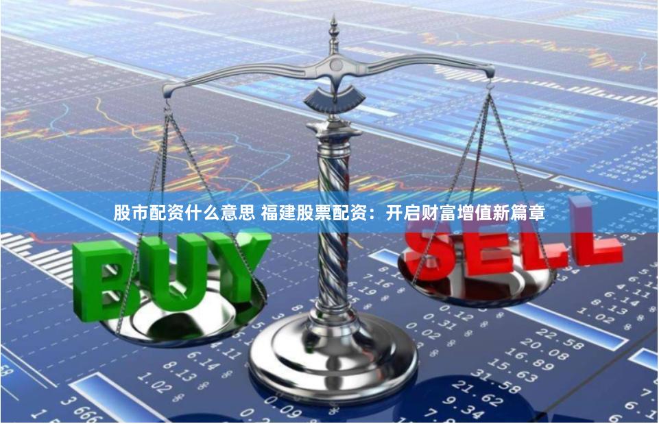 股市配资什么意思 福建股票配资:开启财富增值新篇章