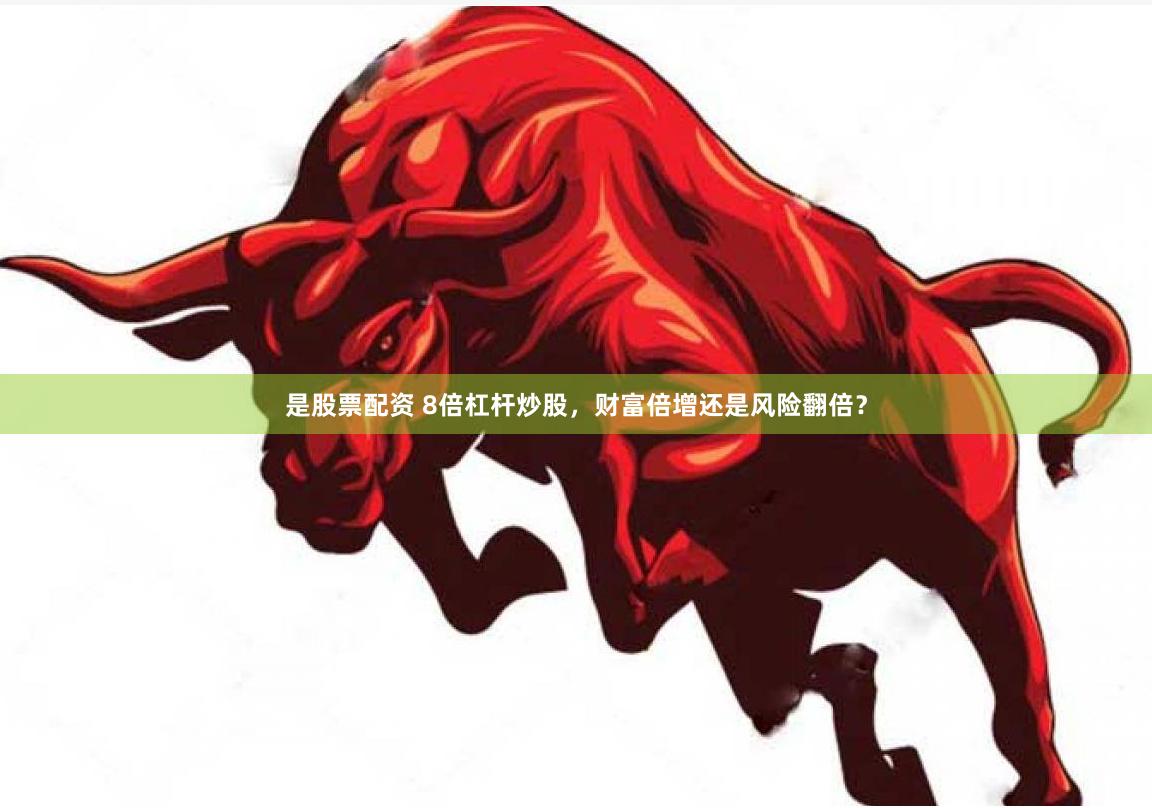 是股票配资 8倍杠杆炒股，财富倍增还是风险翻倍？