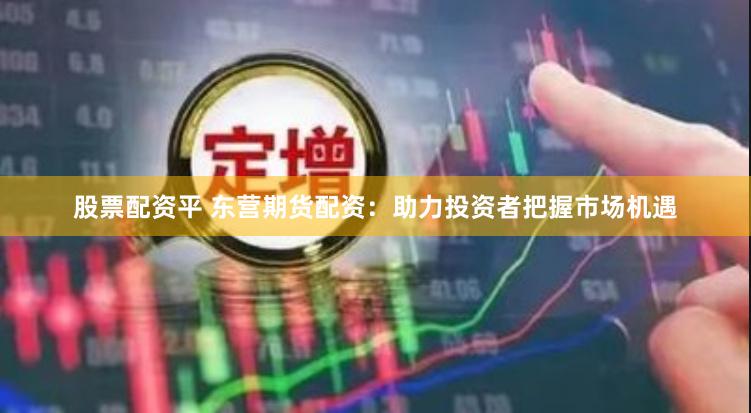股票配资平 东营期货配资:助力投资者把握市场机遇