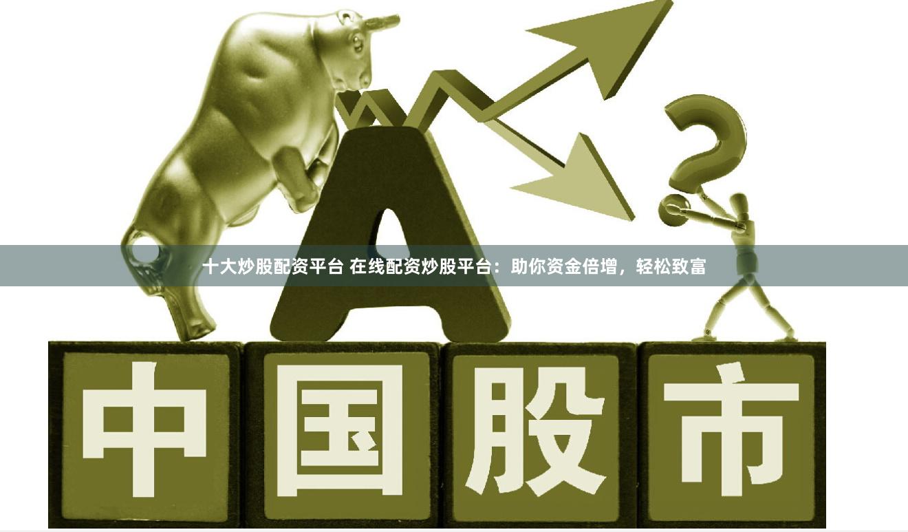 十大炒股配资平台 在线配资炒股平台：助你资金倍增，轻松致富