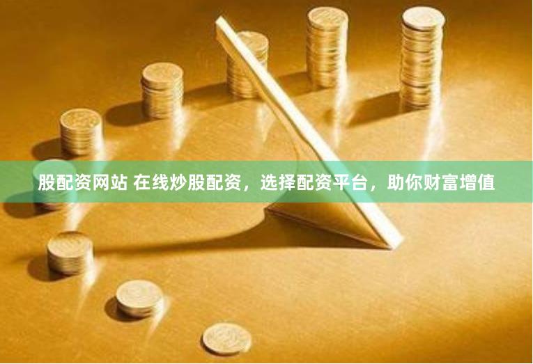 股配资网站 在线炒股配资，选择配资平台，助你财富增值