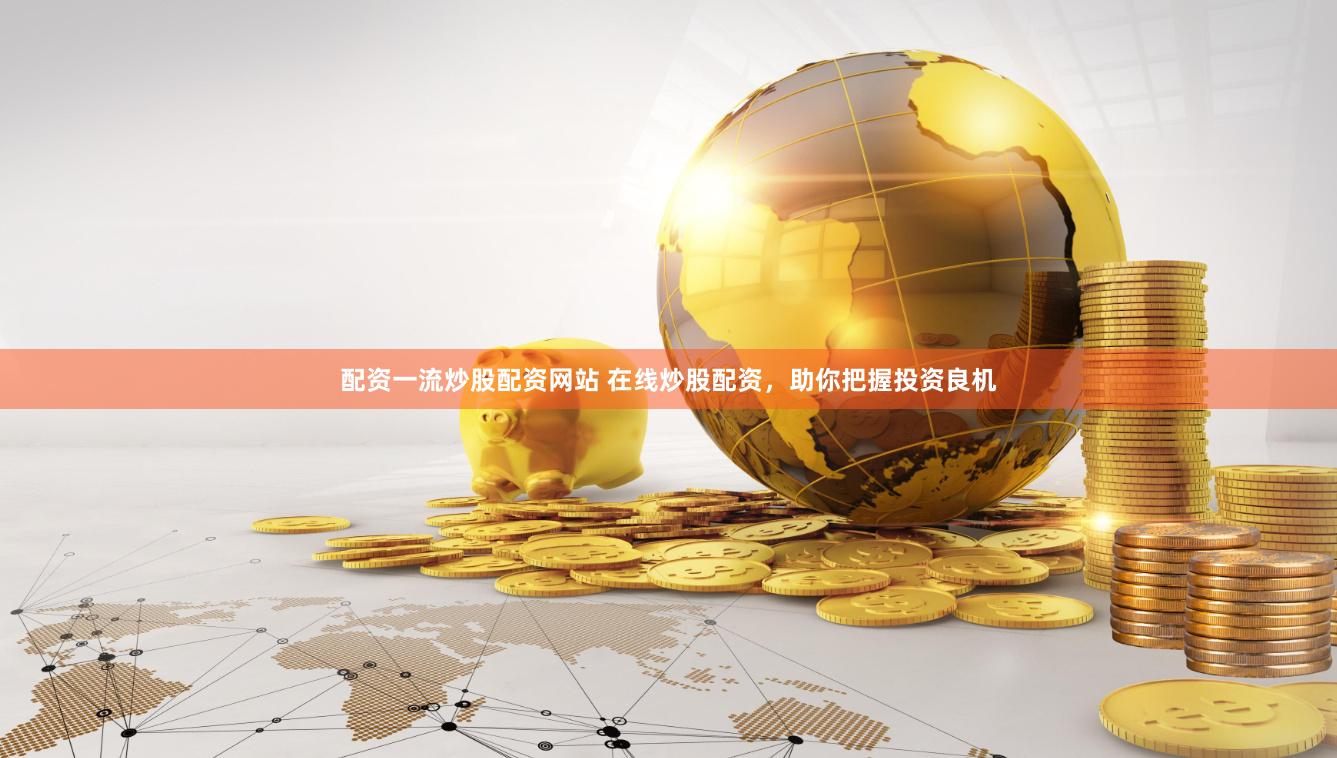 配资一流炒股配资网站 在线炒股配资,助你把握投资良机