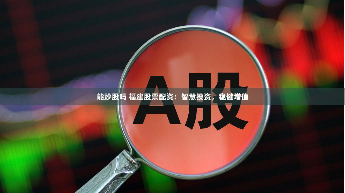 能炒股吗 福建股票配资：智慧投资，稳健增值