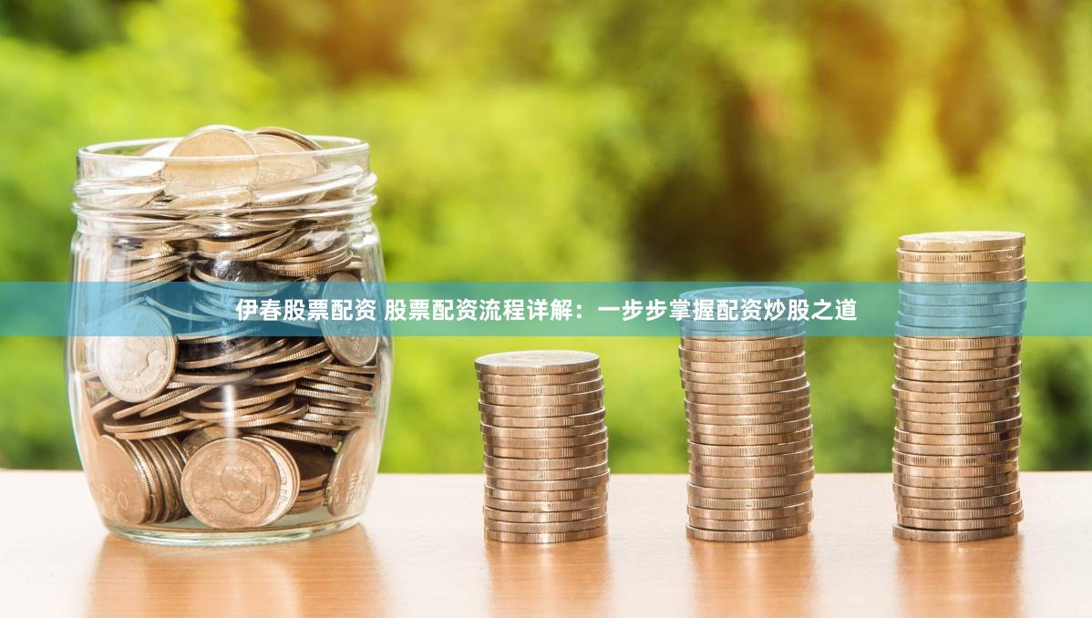 伊春股票配资 股票配资流程详解：一步步掌握配资炒股之道