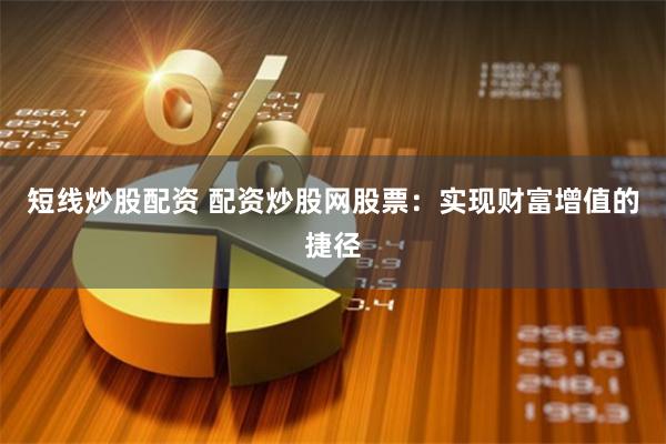短线炒股配资 配资炒股网股票:实现财富增值的捷径