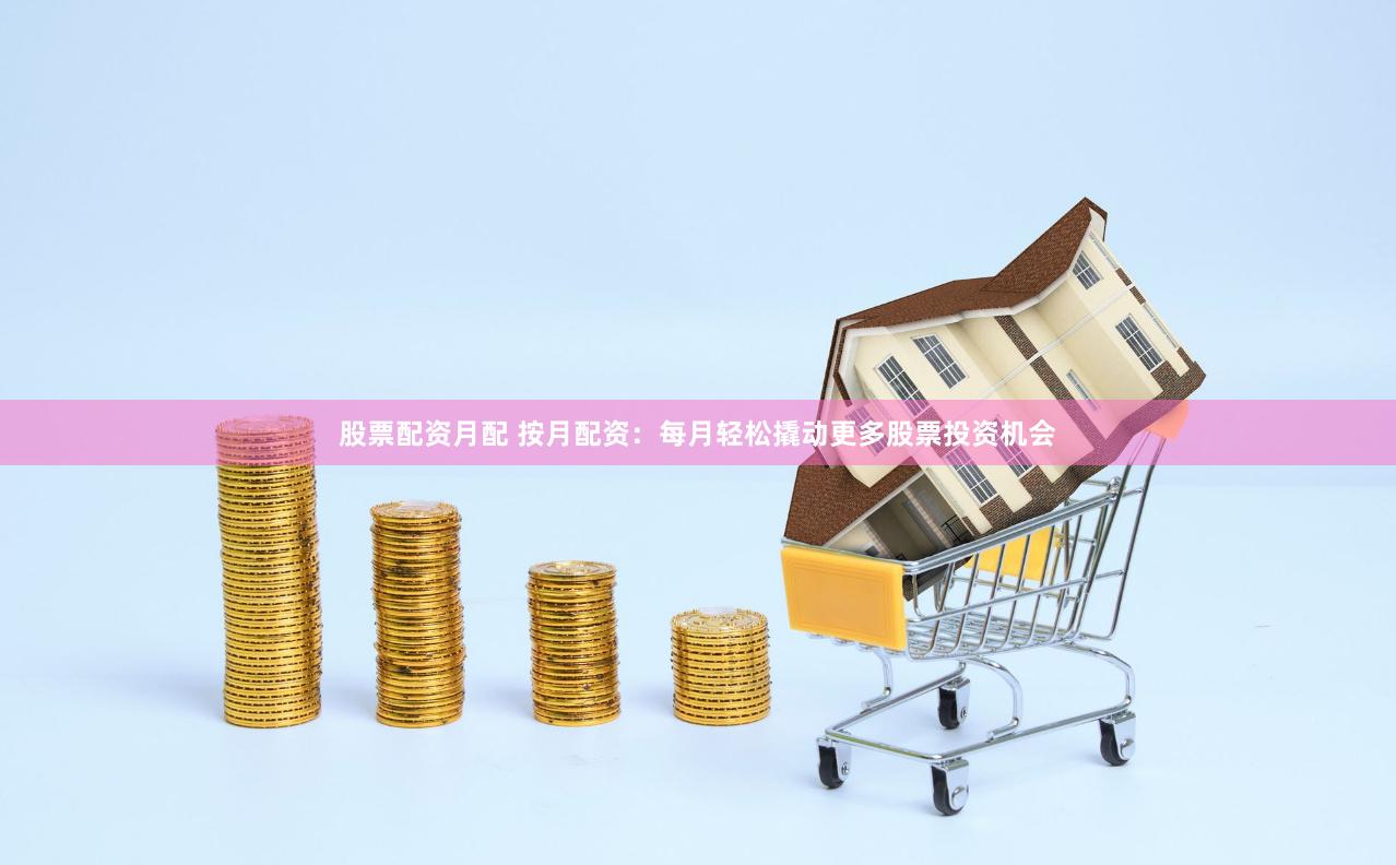 股票配资月配 按月配资：每月轻松撬动更多股票投资机会