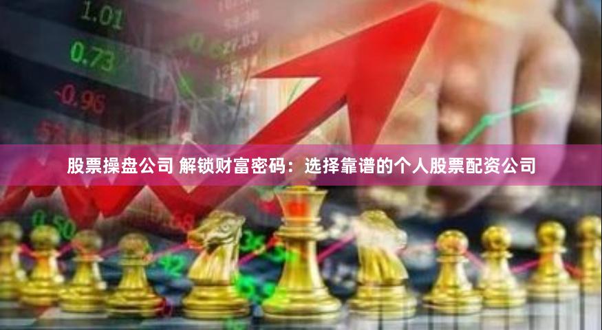 股票操盘公司 解锁财富密码：选择靠谱的个人股票配资公司