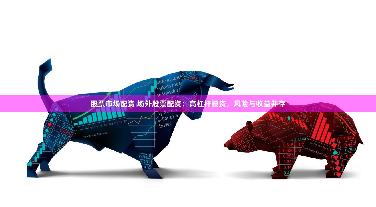 股票市场配资 场外股票配资:高杠杆投资,风险与收益并存