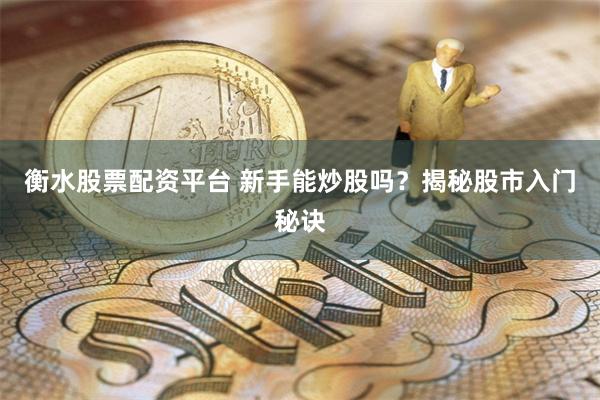衡水股票配资平台 新手能炒股吗？揭秘股市入门秘诀