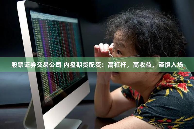股票证券交易公司 内盘期货配资:高杠杆,高收益,谨慎入场