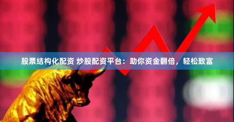 股票结构化配资 炒股配资平台:助你资金翻倍,轻松致富