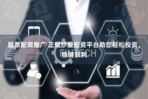 股票配资推广 正规炒股配资平台助您轻松投资,稳健获利