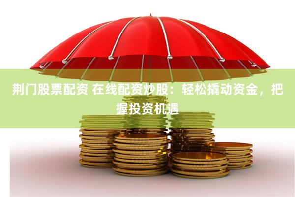 荆门股票配资 在线配资炒股：轻松撬动资金，把握投资机遇