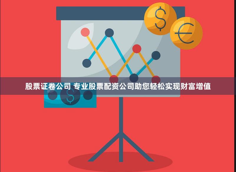 股票证卷公司 专业股票配资公司助您轻松实现财富增值