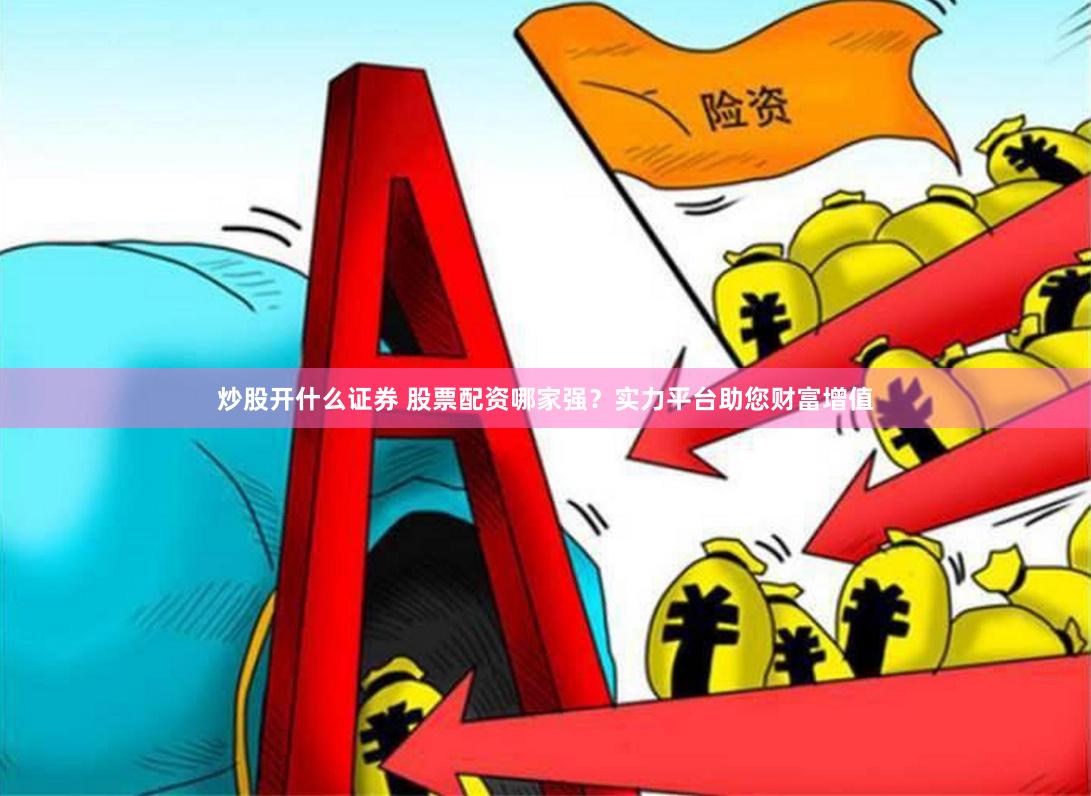 炒股开什么证券 股票配资哪家强？实力平台助您财富增值