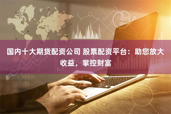 国内十大期货配资公司 股票配资平台:助您放大收益,掌控财富