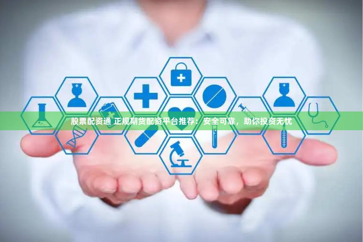 股票配资通 正规期货配资平台推荐：安全可靠，助你投资无忧