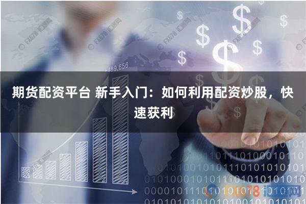 期货配资平台 新手入门:如何利用配资炒股,快速获利