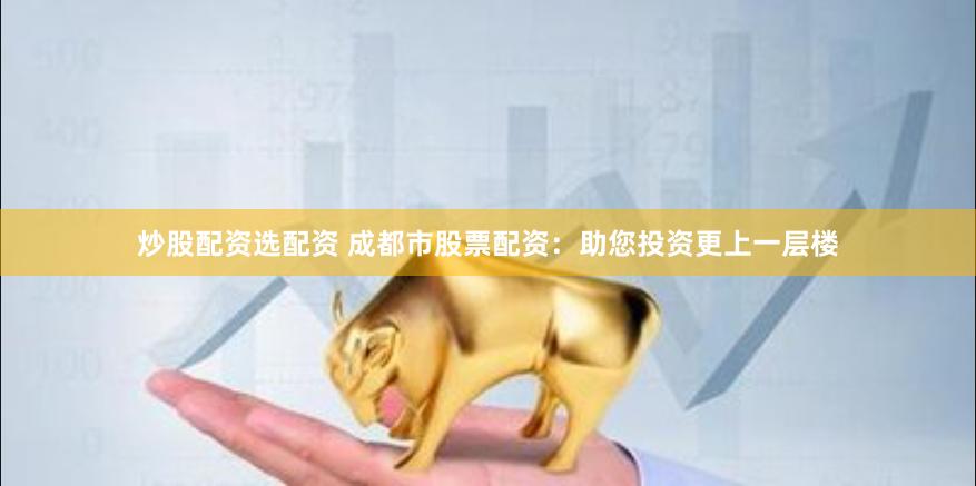 炒股配资选配资 成都市股票配资：助您投资更上一层楼