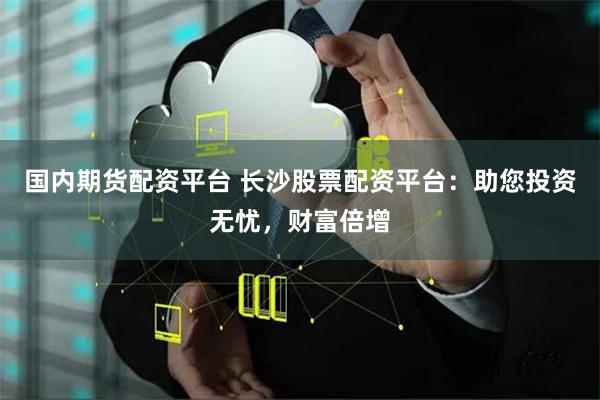 国内期货配资平台 长沙股票配资平台：助您投资无忧，财富倍增