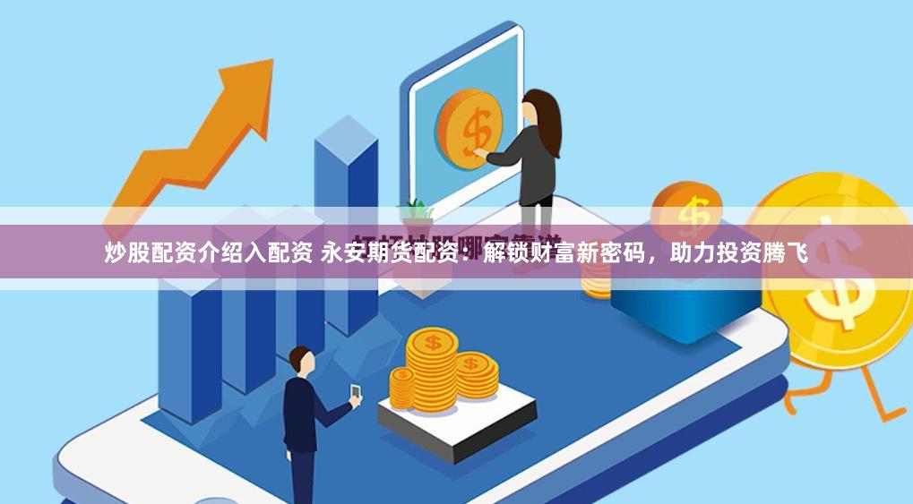 炒股配资介绍入配资 永安期货配资:解锁财富新密码,助力投资腾飞