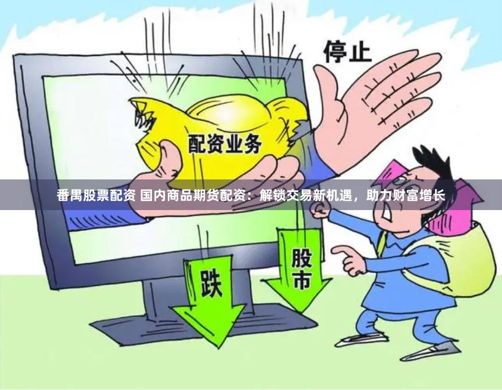 番禺股票配资 国内商品期货配资:解锁交易新机遇,助力财富增长