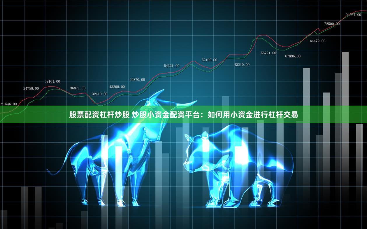 股票配资杠杆炒股 炒股小资金配资平台：如何用小资金进行杠杆交易