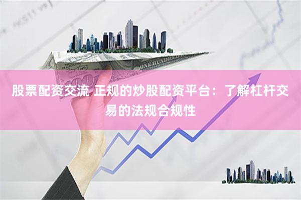 股票配资交流 正规的炒股配资平台:了解杠杆交易的法规合规性