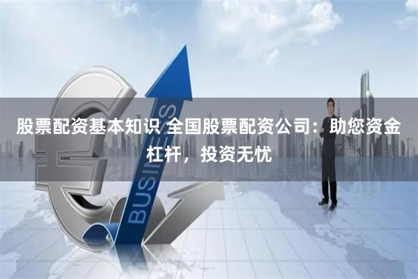 股票配资基本知识 全国股票配资公司:助您资金杠杆,投资无忧