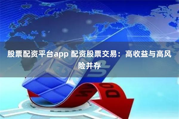 股票配资平台app 配资股票交易:高收益与高风险并存
