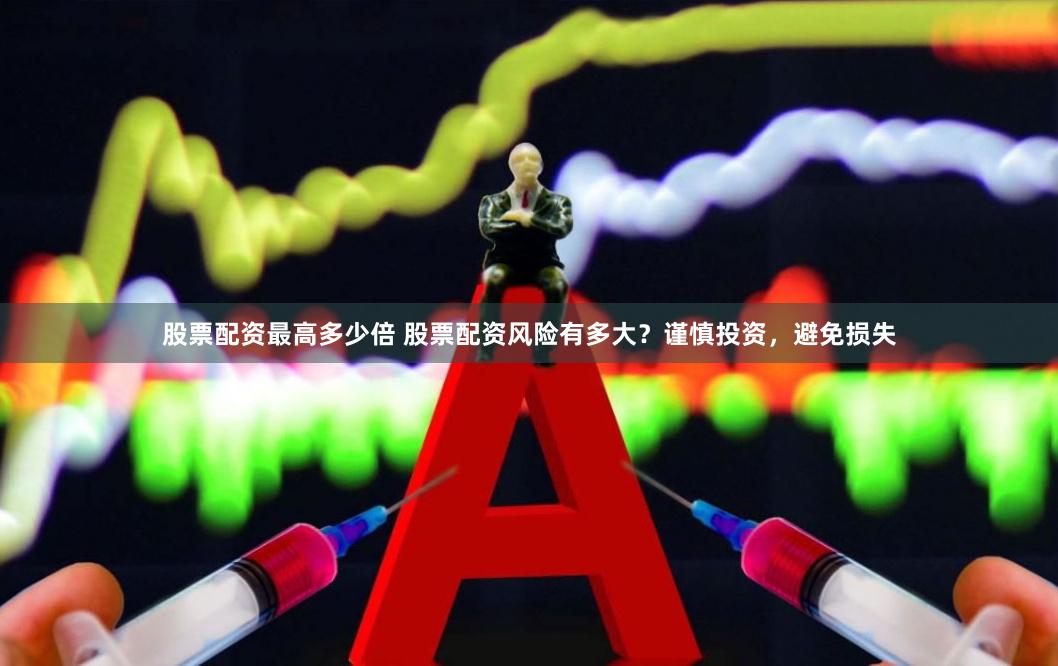 股票配资最高多少倍 股票配资风险有多大?谨慎投资,避免损失
