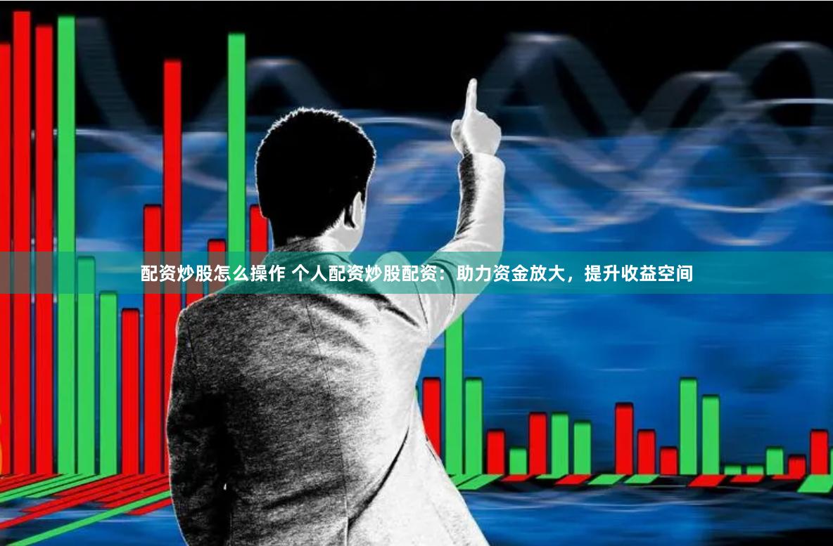 配资炒股怎么操作 个人配资炒股配资:助力资金放大,提升收益空间
