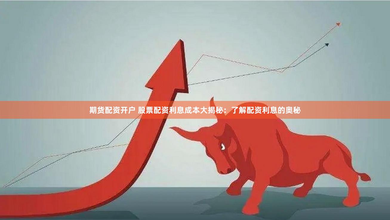 期货配资开户 股票配资利息成本大揭秘:了解配资利息的奥秘
