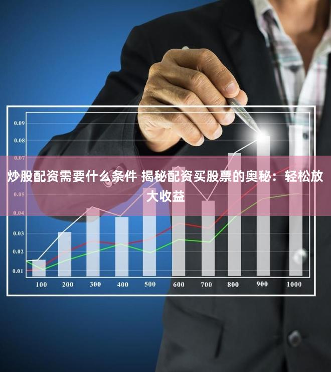 炒股配资需要什么条件 揭秘配资买股票的奥秘:轻松放大收益