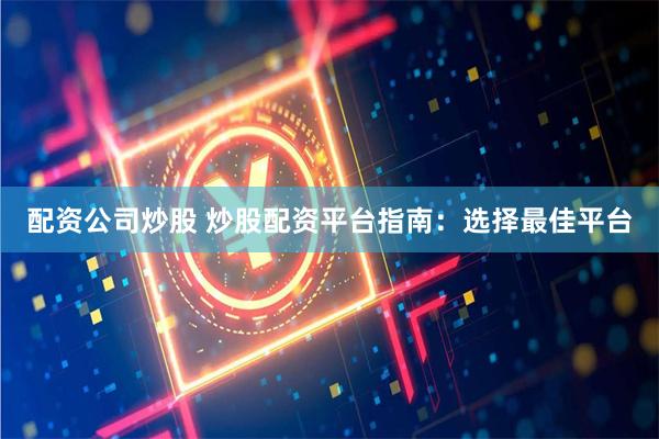 配资公司炒股 炒股配资平台指南:选择最佳平台