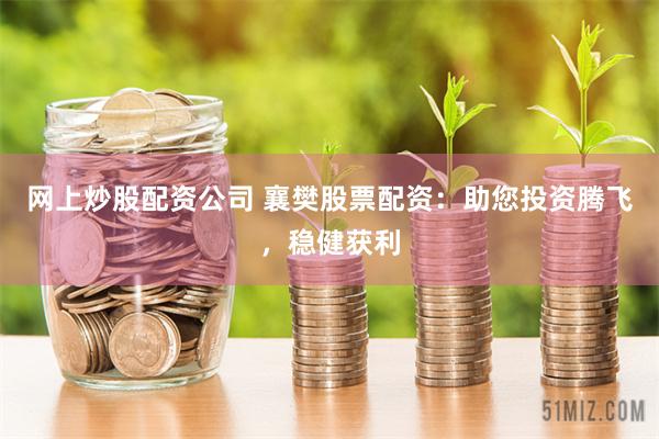 网上炒股配资公司 襄樊股票配资:助您投资腾飞,稳健获利