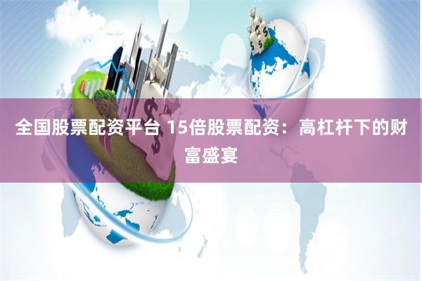 全国股票配资平台 15倍股票配资:高杠杆下的财富盛宴