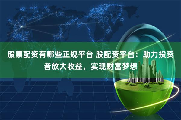 股票配资有哪些正规平台 股配资平台:助力投资者放大收益,实现财富梦想