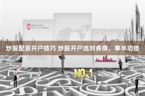 炒股配资开户技巧 炒股开户选对券商,事半功倍