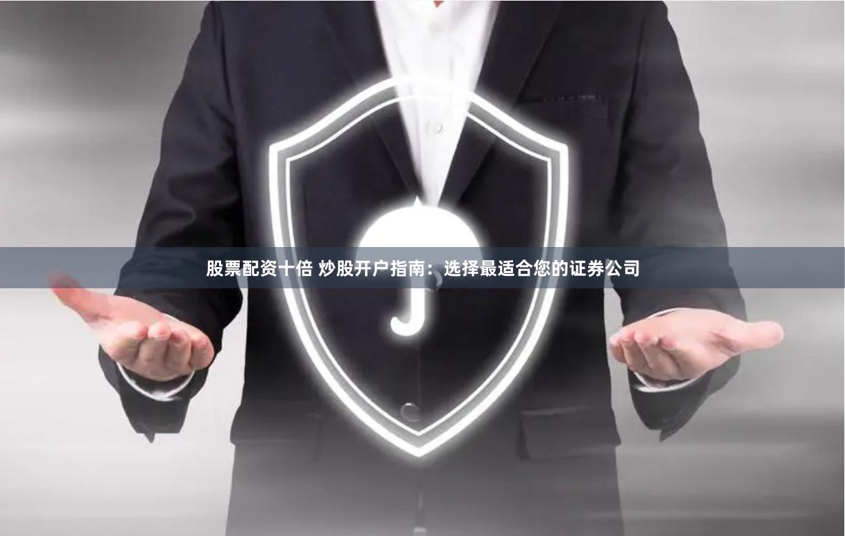 股票配资十倍 炒股开户指南:选择最适合您的证券公司