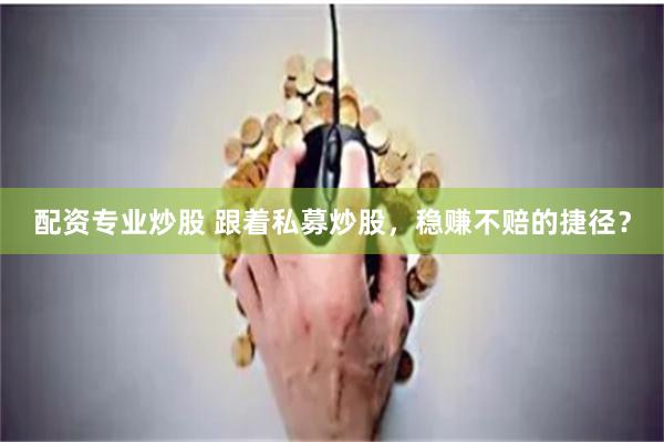 配资专业炒股 跟着私募炒股，稳赚不赔的捷径？