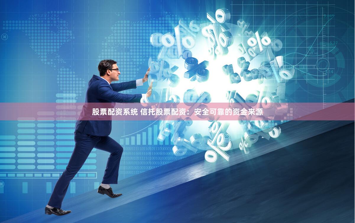 股票配资系统 信托股票配资:安全可靠的资金来源