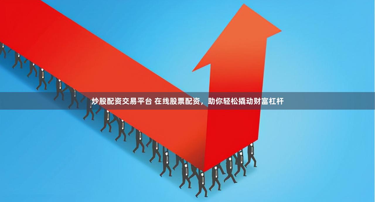 炒股配资交易平台 在线股票配资,助你轻松撬动财富杠杆