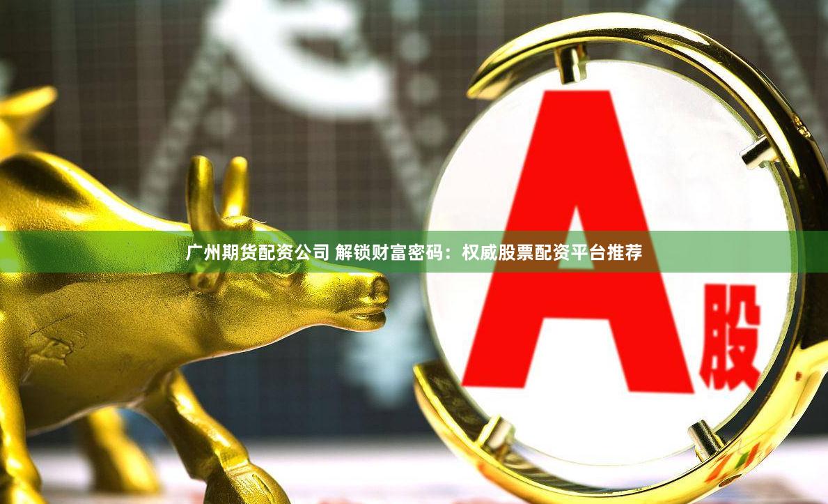 广州期货配资公司 解锁财富密码:权威股票配资平台推荐
