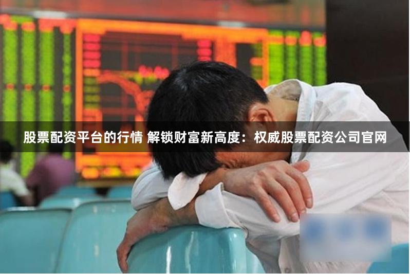 股票配资平台的行情 解锁财富新高度:权威股票配资公司官网