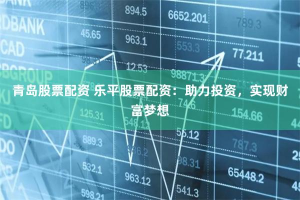 青岛股票配资 乐平股票配资:助力投资,实现财富梦想