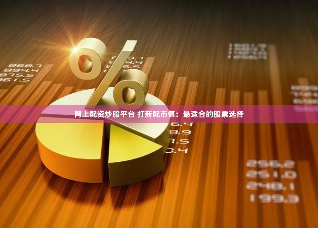 网上配资炒股平台 打新配市值:最适合的股票选择