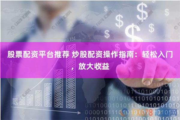 股票配资平台推荐 炒股配资操作指南:轻松入门,放大收益